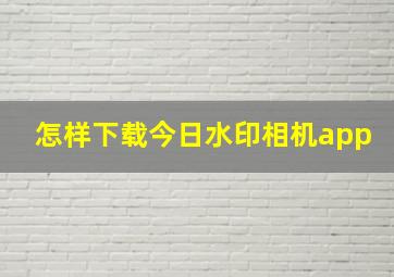 怎样下载今日水印相机app