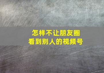 怎样不让朋友圈看到别人的视频号