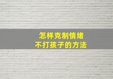 怎样克制情绪不打孩子的方法