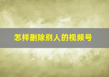 怎样删除别人的视频号