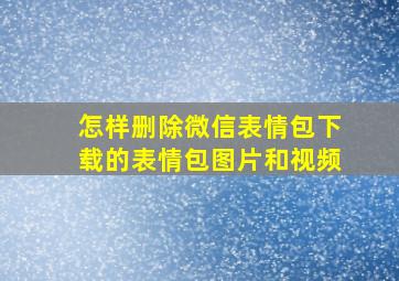 怎样删除微信表情包下载的表情包图片和视频