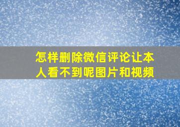 怎样删除微信评论让本人看不到呢图片和视频