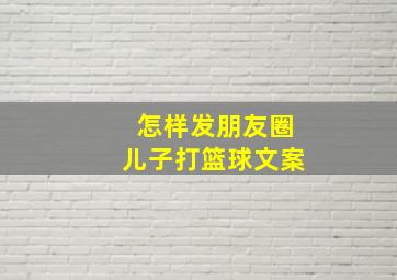 怎样发朋友圈儿子打篮球文案