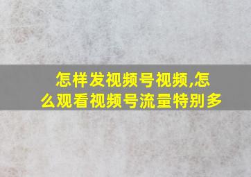 怎样发视频号视频,怎么观看视频号流量特别多