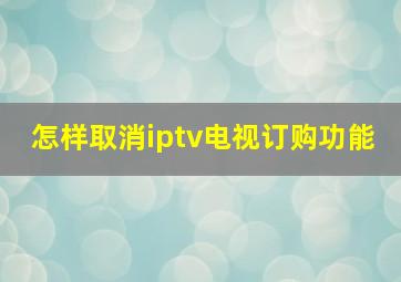 怎样取消iptv电视订购功能