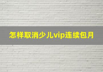 怎样取消少儿vip连续包月