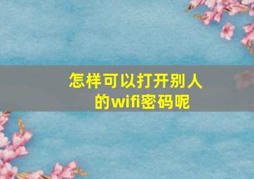 怎样可以打开别人的wifi密码呢