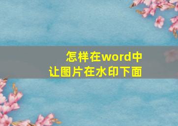 怎样在word中让图片在水印下面