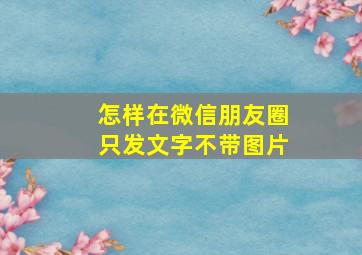 怎样在微信朋友圈只发文字不带图片