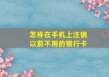 怎样在手机上注销以前不用的银行卡