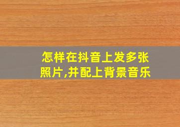 怎样在抖音上发多张照片,并配上背景音乐