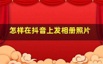 怎样在抖音上发相册照片