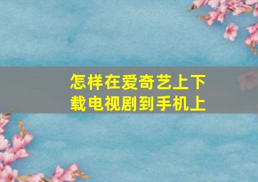 怎样在爱奇艺上下载电视剧到手机上