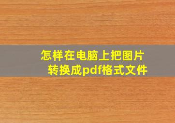 怎样在电脑上把图片转换成pdf格式文件