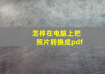 怎样在电脑上把照片转换成pdf