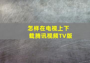 怎样在电视上下载腾讯视频TV版