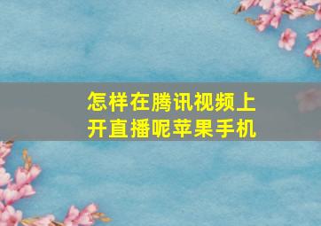 怎样在腾讯视频上开直播呢苹果手机