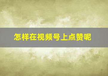 怎样在视频号上点赞呢