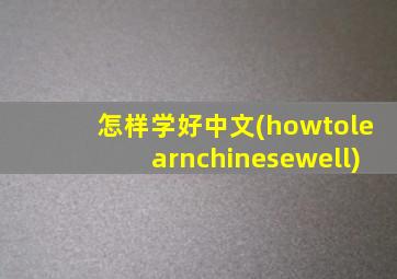 怎样学好中文(howtolearnchinesewell)