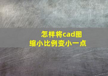 怎样将cad图缩小比例变小一点