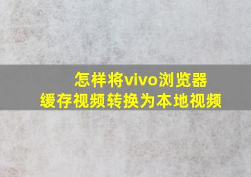 怎样将vivo浏览器缓存视频转换为本地视频