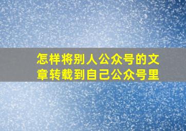 怎样将别人公众号的文章转载到自己公众号里