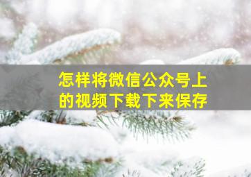 怎样将微信公众号上的视频下载下来保存