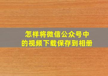 怎样将微信公众号中的视频下载保存到相册