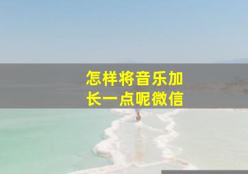 怎样将音乐加长一点呢微信