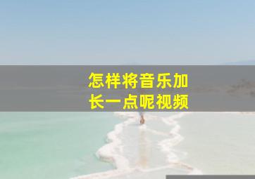 怎样将音乐加长一点呢视频