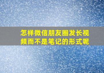 怎样微信朋友圈发长视频而不是笔记的形式呢