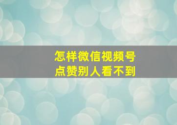 怎样微信视频号点赞别人看不到