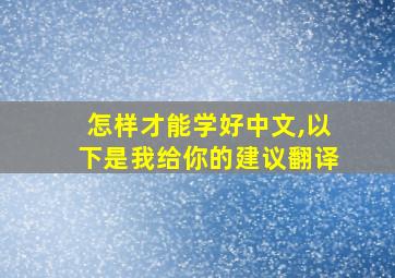 怎样才能学好中文,以下是我给你的建议翻译