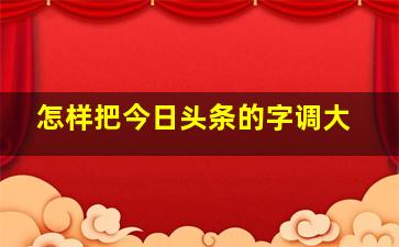 怎样把今日头条的字调大