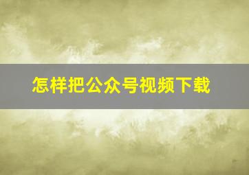 怎样把公众号视频下载