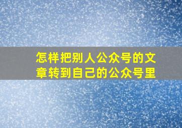 怎样把别人公众号的文章转到自己的公众号里