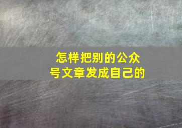 怎样把别的公众号文章发成自己的