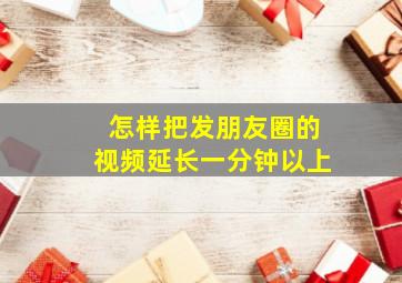 怎样把发朋友圈的视频延长一分钟以上