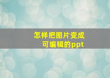 怎样把图片变成可编辑的ppt