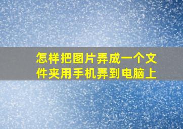 怎样把图片弄成一个文件夹用手机弄到电脑上