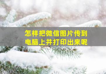 怎样把微信图片传到电脑上并打印出来呢