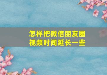 怎样把微信朋友圈视频时间延长一些