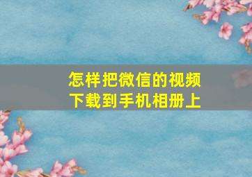 怎样把微信的视频下载到手机相册上