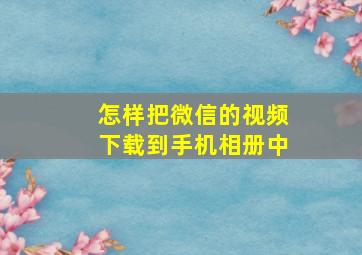 怎样把微信的视频下载到手机相册中