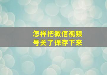 怎样把微信视频号关了保存下来