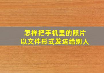 怎样把手机里的照片以文件形式发送给别人