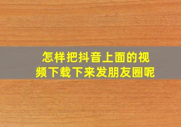 怎样把抖音上面的视频下载下来发朋友圈呢