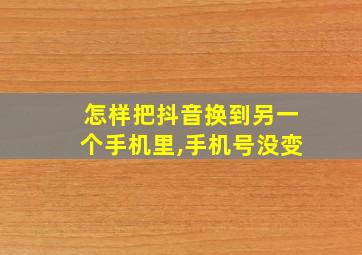 怎样把抖音换到另一个手机里,手机号没变