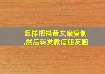 怎样把抖音文案复制,然后转发微信朋友圈