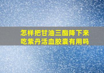 怎样把甘油三酯降下来吃紫丹活血胶囊有用吗